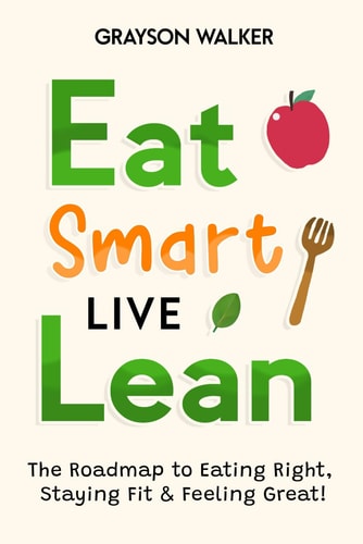 Eat Smart, Live Lean The Roadmap to Eating Right, Staying Fit & Feeling Great!