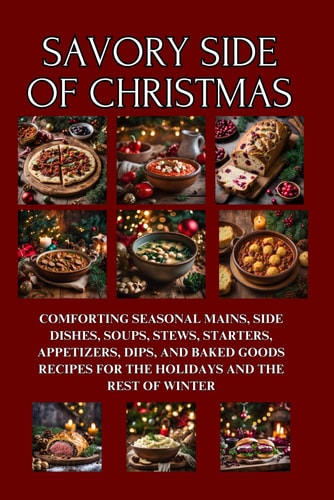Savory Side of Christmas Comforting Seasonal Mains, Side Dishes, Soups, Stews, Starters, Appetizers, Dips, and Baked Goods Recipes for the Holidays and the Rest of Winter