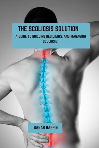 The Scoliosis Solution A Guide to Building Resilience and Managing Scoliosis