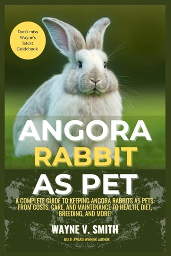Angora Rabbit as Pet A Complete Guide to Keeping Angora Rabbits as Pets: From Costs, Care, and Maintenance to Health, Diet, Breeding, and More!