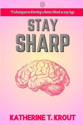 Stay Sharp Techniques to Develop a Better Mind at Any Age