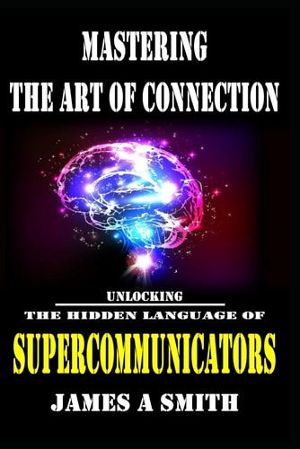 Mastering The Art of Connection Unlocking The Hidden Language of Supercommunicators