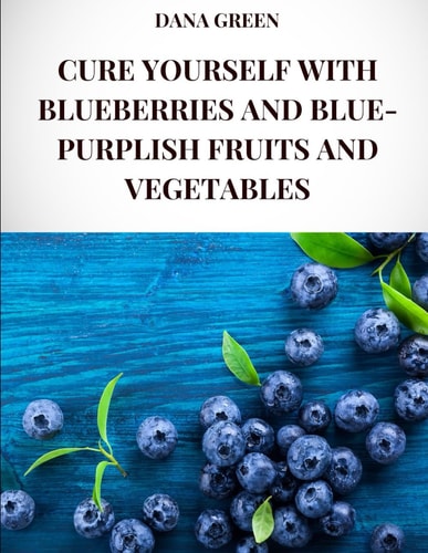 Cure Yourself with Blueberries and Blue-Purplish Fruits and Vegetables All the Healing Properties and Health Benefits of Blueberries and Blue-purplish Fruits and Vegetables