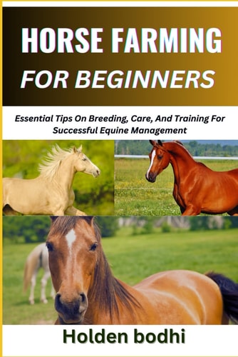 Horse Farming for Beginners Essential Tips On Breeding, Care, And Training For Successful Equine Management