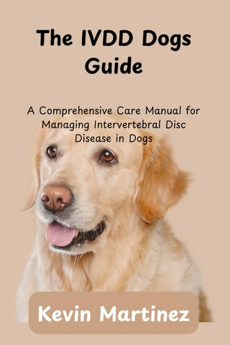 The IVDD Dogs Guide A Comprehensive Care Manual for Managing Intervertebral Disc Disease in Dogs