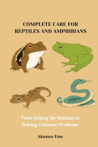 Complete Care for Reptiles and Amphibians From Setting Up Habitats to Solving Common Problems