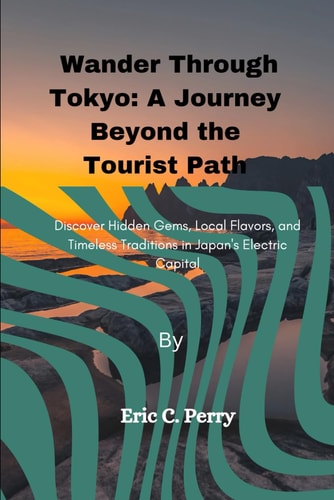 Wander Through Tokyo A Journey Beyond the Tourist Path: Discover Hidden Gems, Local Flavors, and Timeless Traditions in Japan's Electric Capital