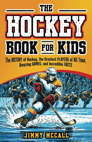 The Hockey Book for Kids 8-12 The History of the Game, Biographies of the Greatest Players of All Time, Stories of Amazing Games, and Incredible Facts