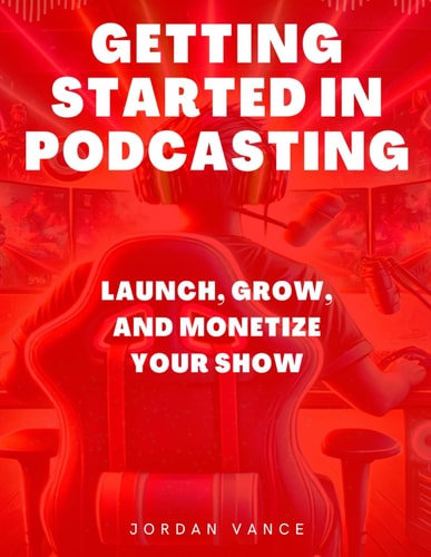 Getting Started in Podcasting Launch, Grow, and Monetize Your Show
