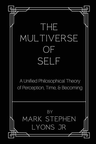 The Multiverse of Self A Unified Philosophical Theory of Perception, Time, and Becoming