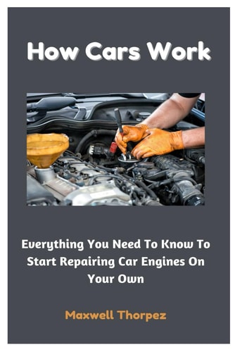 How Cars Work Everything You Need To Know To Start Repairing Car Engines On Your Own