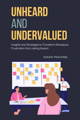Unheard and Undervalued Insights and Strategies to Transform Workplace Frustration Into Lasting Impact