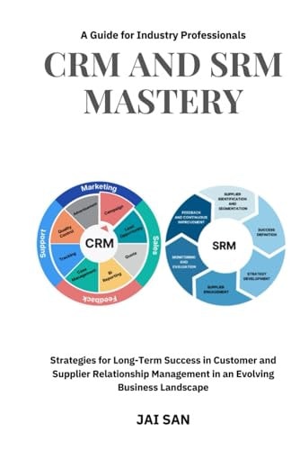 CRM and SRM Mastery A Guide for Industry Professionals: A Comprehensive Guide to Strategies, Tools, and Best Practices for Building Long-Lasting, Sustainable, and Profitable Partnerships in Business