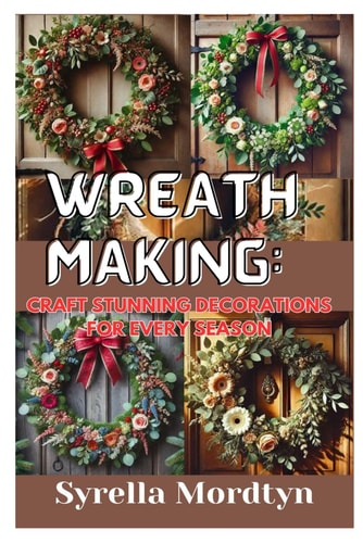 Wreath Making Craft Stunning Decorations for Every Season: Simple Projects and Expert Tips for Creating Beautiful Wreaths Year-Round