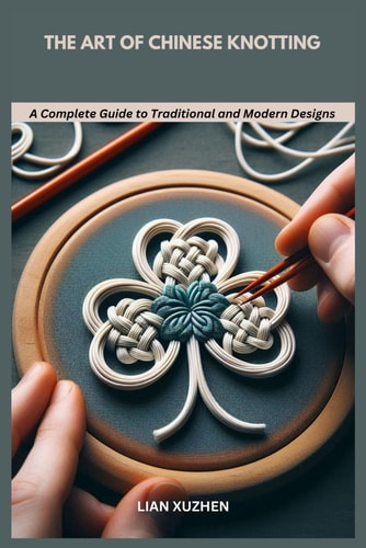 The Art of Chinese Knotting A Complete Guide to Traditional and Modern Designs