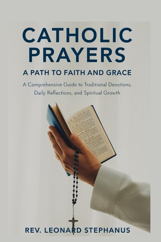 Catholic Prayers A Path to Faith and Grace: A Comprehensive Guide to Traditional Devotions, Daily Reflections, and Spiritual Growth