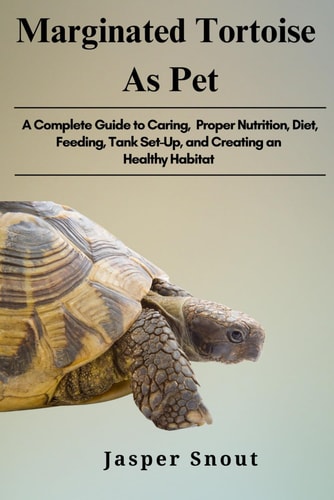Marginated Tortoise as Pet A Complete Guide to Caring, Proper Nutrition, Diet, Feeding, Tank Set-Up, and Creating an Healthy Habitat