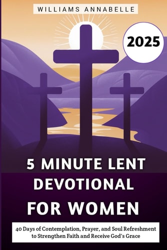 5 Minute Lent Devotional for Women 2025 40 Days of Contemplation, Prayer, and Soul Refreshment to Strengthen Faith and Receive God's Grace