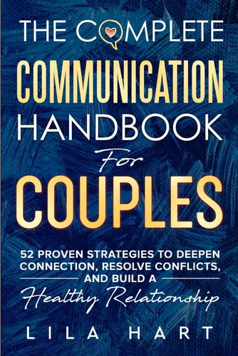 The Complete Communication Handbook for Couples 52 Proven Strategies to Deepen Connection, Resolve Conflicts, and Build a Healthy Relationship