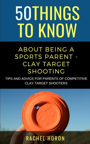 50 Things to Know about Being a Clay Target Shooting Parent Tips and Advice for Parents of Competitive Clay Target Shooters