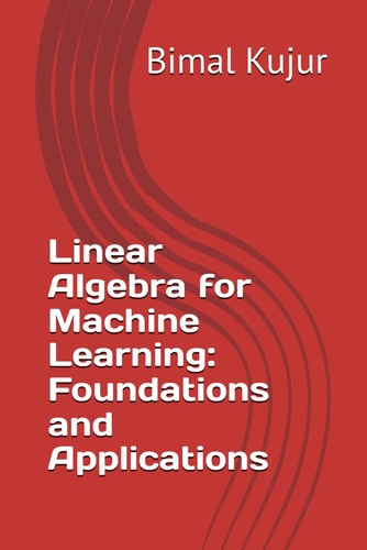 Linear Algebra for Machine Learning Foundations and Applications