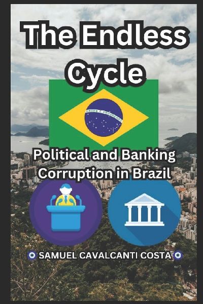 The Endless Cycle: Political and Banking Corruption in Brazil (Samuel Cavalcanti Costa): The Endless Cycle: Political and Banking Corruption in Brazil (Samuel Cavalcanti Costa)