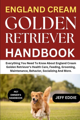 England Cream Golden Retriever Handbook Everything You Need To Know About England Cream Golden Retriever's Health Care, Feeding, Grooming, Maintenance, Behavior, Socializing And More.