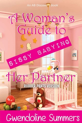 A Woman's Guide To Sissy Babying Her Partner (rubber Pants Version) An ABDL/Sissy Baby/FemDom Guide Book