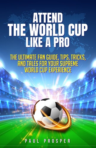 Attend the World Cup Like a Pro The Ultimate Fan Guide, Tips, Tricks, and Tales for Your Supreme World Cup Experience