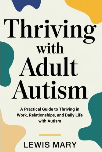Thriving with Adult Autism A Practical Guide to Thriving in Work, Relationships, and Daily Life with Autism