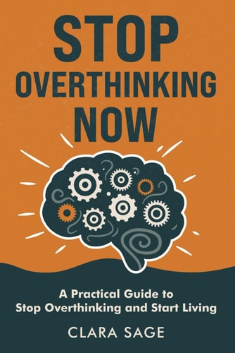 Stop Overthinking Now A Practical Guide to Stop Overthinking and Start Living