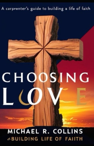 Choosing Love A Carpenter's Guide to Building a Life of Faith
