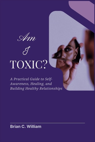Am I Toxic? A Practical Guide to Self-Awareness, Healing, and Building Healthy Relationships