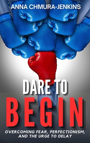 Dare to Begin Overcoming Fear, Perfectionism, and the Urge to Delay