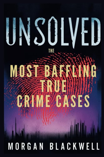 Unsolved The Most Baffling True Crime Cases: Shocking Disappearances, Unsolved Murders, and Chilling Mysteries That Still Haunt the World