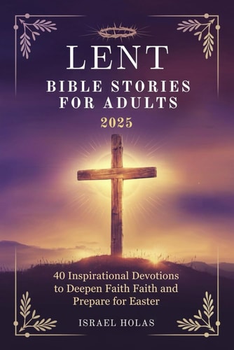 Lent Bible Stories for Adults 2025 40 Inspirational Devotions to Deepen Faith and Prepare for Easter