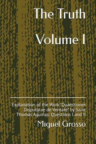The Truth Volume I Explanation of the Work "Quaestiones Disputatae de Veritate" by Saint Thomas Aquinas: Questions I and II