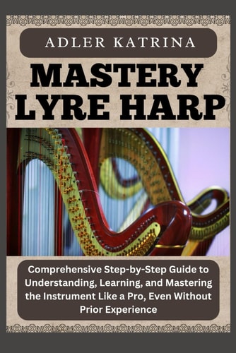 Mastery Lyre Harp Comprehensive Step-by-Step Guide to Understanding, Learning, and Mastering the Instrument Like a Pro, Even Without Prior Experience
