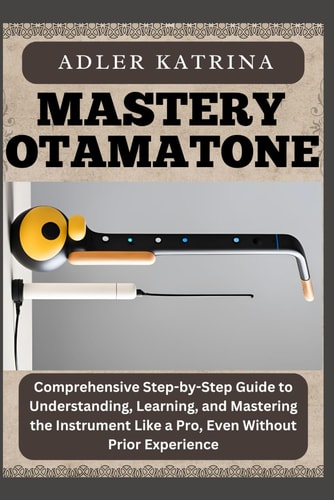Mastery Otamatone Comprehensive Step-by-Step Guide to Understanding, Learning, and Mastering the Instrument Like a Pro, Even Without Prior Experience