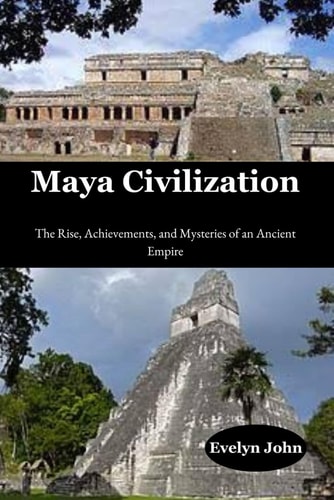Maya Civilization The Rise, Achievements, and Mysteries of an Ancient Empire