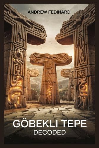 Göbekli Tepe Decoded Exploring the Forgotten Knowledge of the World's First Temple and the Origins of Complex Society