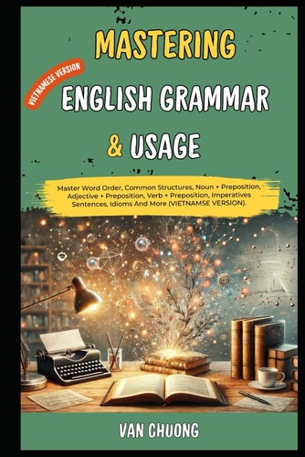 Mastering English Grammar And Usage Master Word Order, Common Structures, Noun + Preposition, Adjective + Preposition, Verb + Preposition, Imperatives Sentences, Idioms And More (VIETNAMSE VERSION).