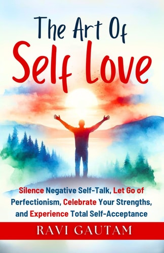 The Art of Self-Love Silence Negative Self-Talk, Let Go of Perfectionism, Celebrate Your Strengths, and Experience Total Self-Acceptance