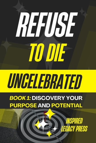 Refuse to Die Uncelebrated Discovering Your Talents, Purpose, and Potential: Unlock Your Purpose and Achieve Greatness with Proven Strategies
