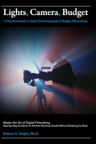 Lights, Camera, Budget A Practical Guide to Basic Cinematography & Budget Filmmaking: Master the Art of Digital Filmmaking: Step-by-Step Guidance to Achieve Stunning Visuals Without Breaking the Bank