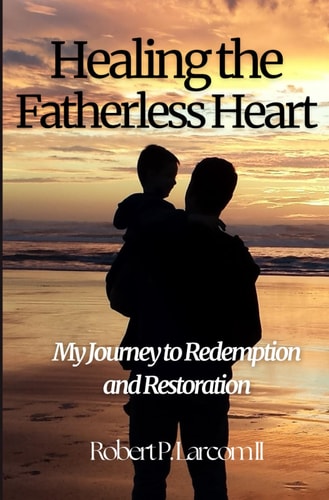 Healing the Fatherless Heart My Journey to Redemption and Restoration