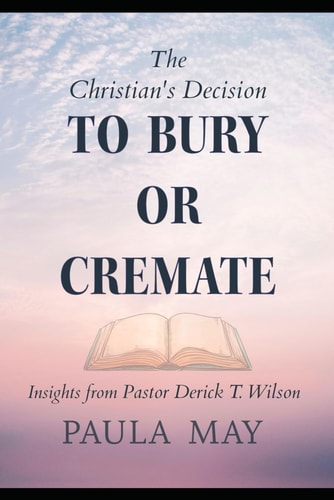 The Christian's Decision to Bury Or Cremate Insights by Pastor Derick T. Wilson