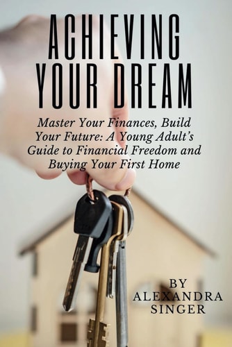 Achieving Your Dream A Young Adult's Guide to Financial Freedom and Buying Your First Home