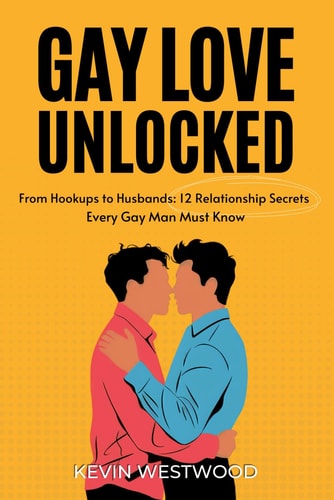 Gay Love Unlocked The Modern Man's Guide to Dating & Relationships: From Hookups to Husbands: 12 Relationship Secrets Every Gay Man Must Know