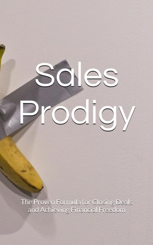 Sales Prodigy The Proven Formula for Closing Deals and Achieving Financial Freedom